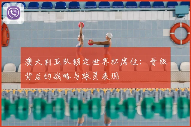 澳大利亚队锁定世界杯席位：晋级背后的战略与球员表现