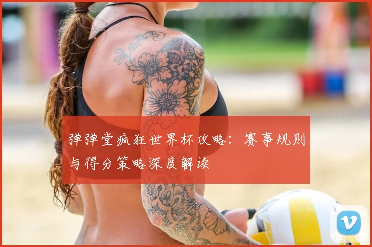 弹弹堂疯狂世界杯攻略:赛事规则与得分策略深度解读