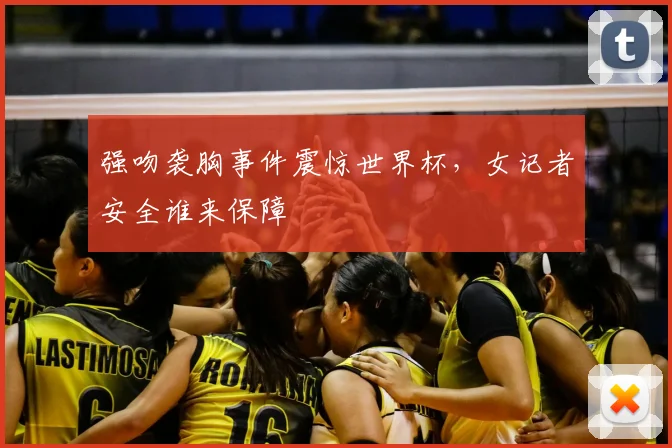 强吻袭胸事件震惊世界杯，女记者安全谁来保障