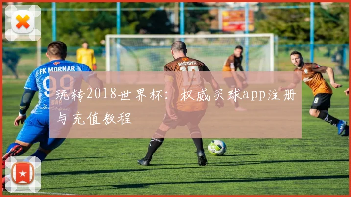 玩转2018世界杯：权威买球app注册与充值教程