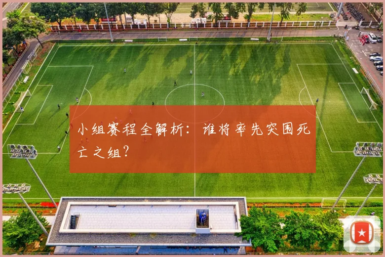 小组赛程全解析:谁将率先突围死亡之组?