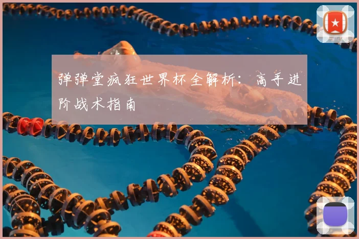 弹弹堂疯狂世界杯全解析：高手进阶战术指南