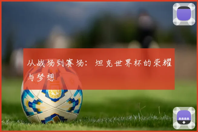 从战场到赛场:坦克世界杯的荣耀与梦想