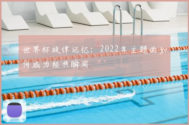 世界杯旋律记忆：2022年主题曲如何成为经典瞬间