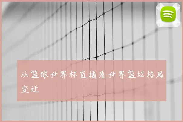 从篮球世界杯直播看世界篮坛格局变迁