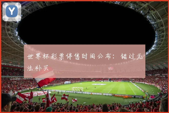 世界杯彩票停售时间公布：错过无法补买