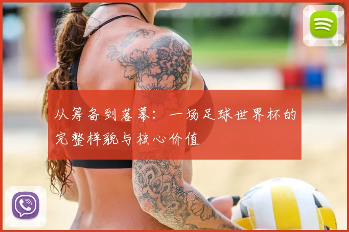 从筹备到落幕：一场足球世界杯的完整样貌与核心价值