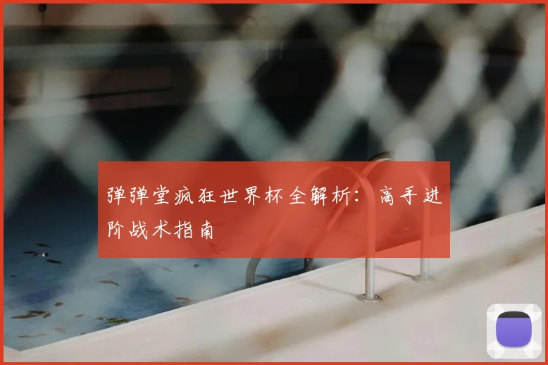 弹弹堂疯狂世界杯全解析：高手进阶战术指南