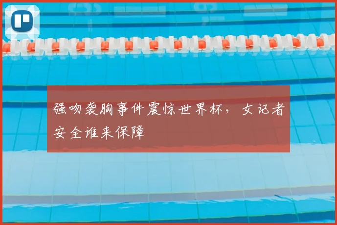 强吻袭胸事件震惊世界杯，女记者安全谁来保障