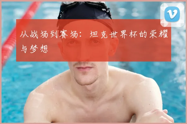 从战场到赛场:坦克世界杯的荣耀与梦想