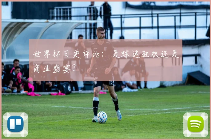 世界杯日更评论：是球迷狂欢还是商业盛宴？