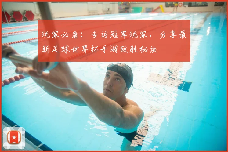 玩家必看:专访冠军玩家,分享最新足球世界杯手游致胜秘诀