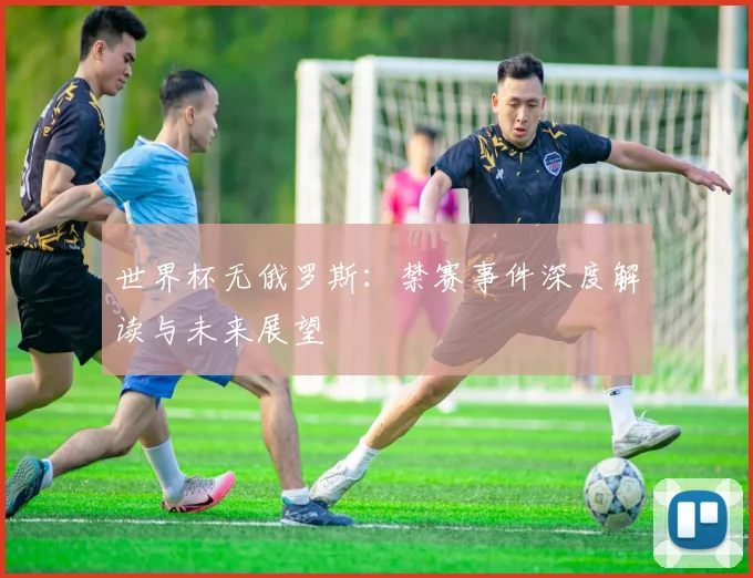 世界杯无俄罗斯：禁赛事件深度解读与未来展望