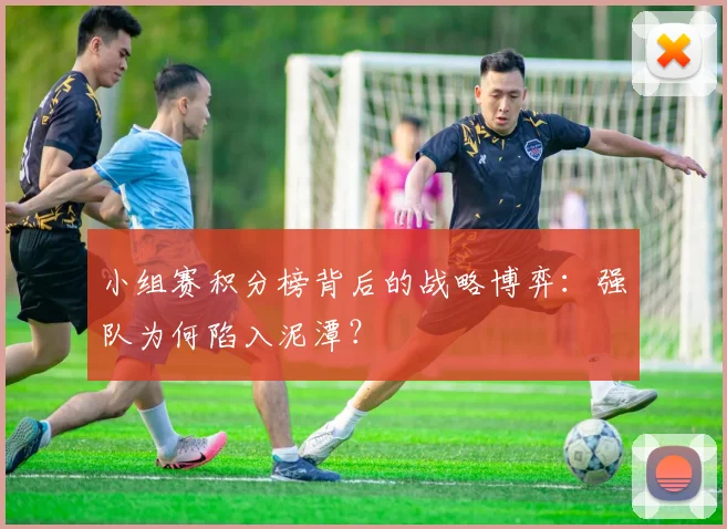 小组赛积分榜背后的战略博弈：强队为何陷入泥潭？