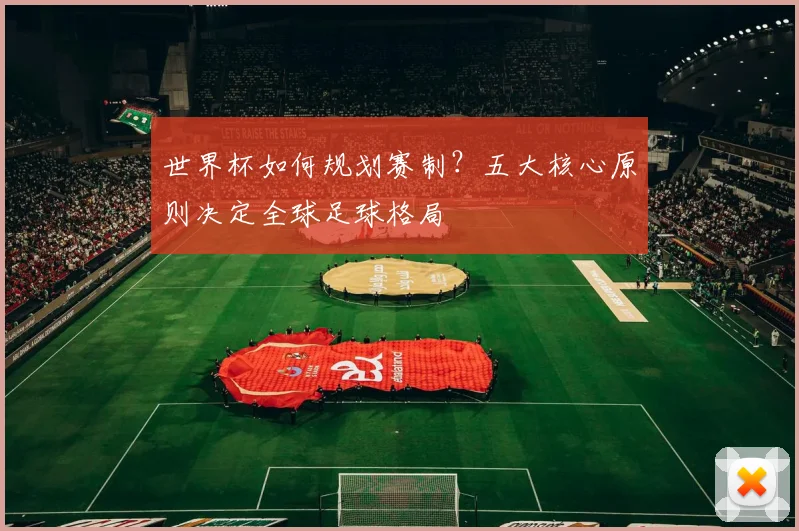 世界杯如何规划赛制?五大核心原则决定全球足球格局