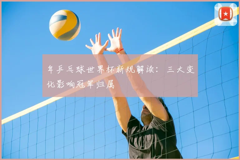 年乒乓球世界杯新规解读:三大变化影响冠军归属