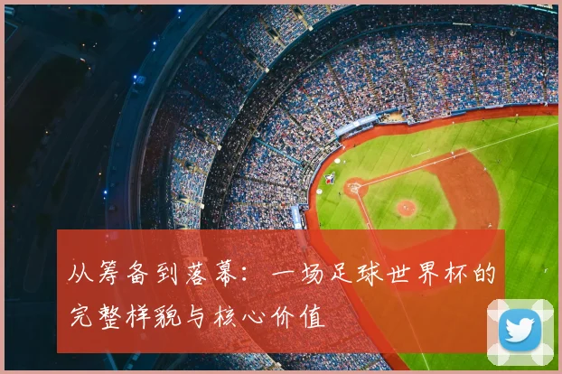 从筹备到落幕：一场足球世界杯的完整样貌与核心价值