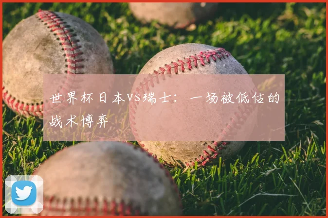 世界杯日本vs瑞士：一场被低估的战术博弈