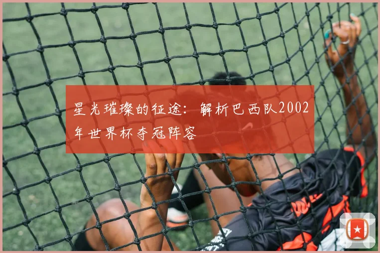 星光璀璨的征途：解析巴西队2002年世界杯夺冠阵容
