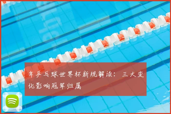 年乒乓球世界杯新规解读：三大变化影响冠军归属