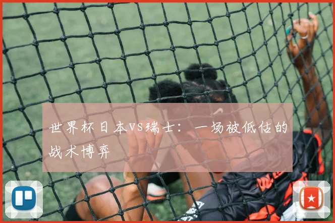 世界杯日本vs瑞士：一场被低估的战术博弈