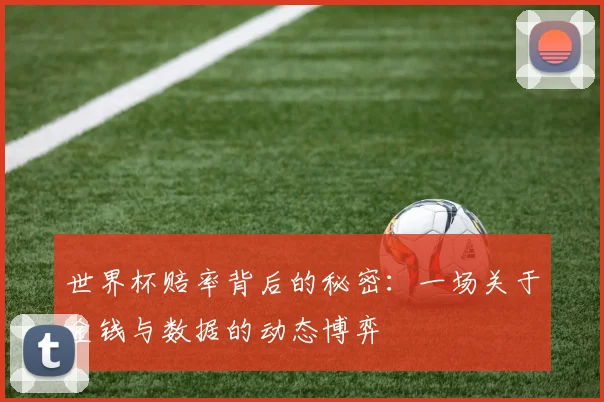 世界杯赔率背后的秘密：一场关于金钱与数据的动态博弈